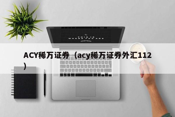 ACY稀万证券（acy稀万证券外汇112）