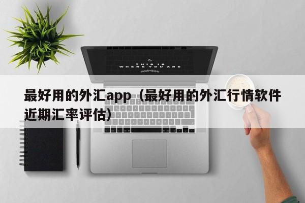 最好用的外汇app（最好用的外汇行情软件近期汇率评估）