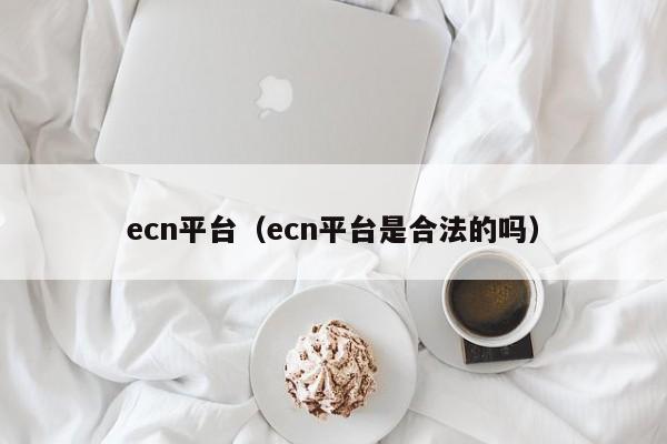 ecn平台（ecn平台是合法的吗）