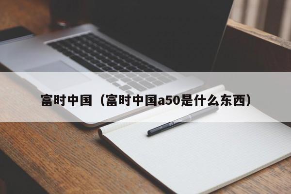 富时中国（富时中国a50是什么东西）