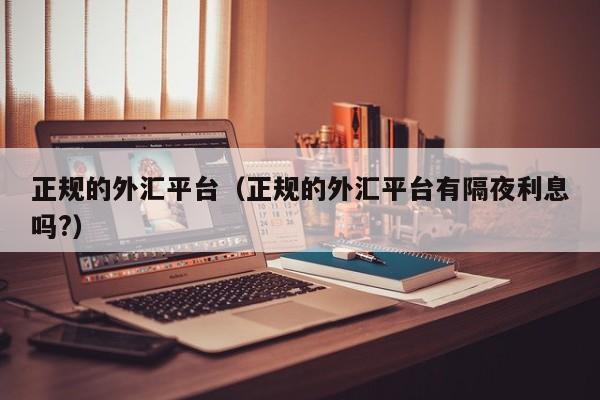 正规的外汇平台（正规的外汇平台有隔夜利息吗?）