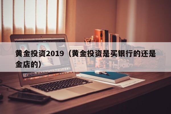 黄金投资2019（黄金投资是买银行的还是金店的）