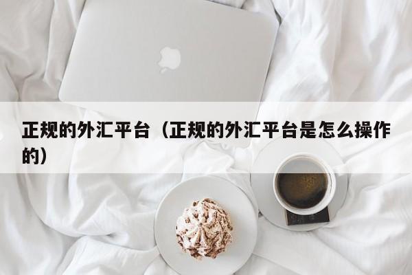 正规的外汇平台（正规的外汇平台是怎么操作的）