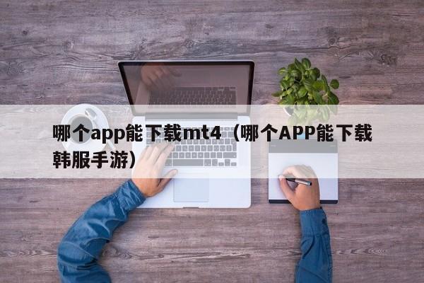 哪个app能下载mt4（哪个APP能下载韩服手游）