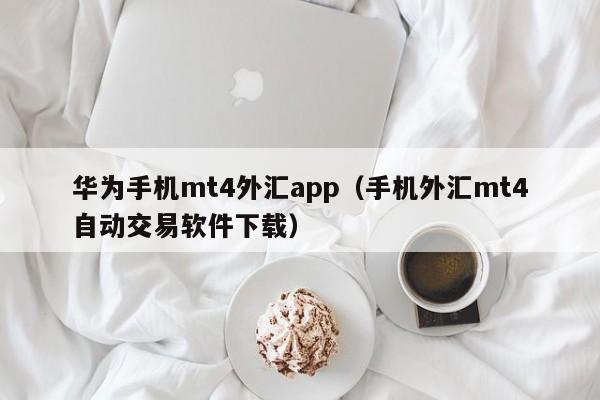 华为手机mt4外汇app（手机外汇mt4自动交易软件下载）