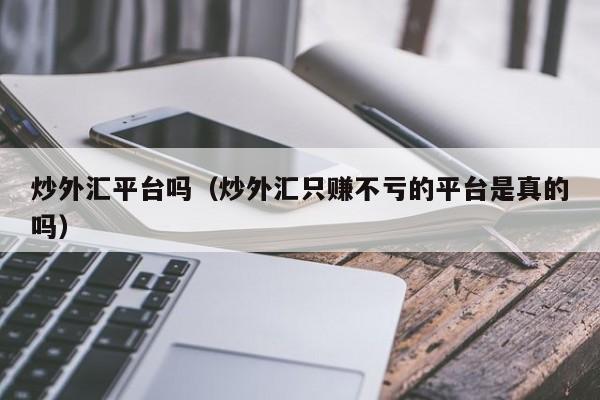 炒外汇平台吗（炒外汇只赚不亏的平台是真的吗）