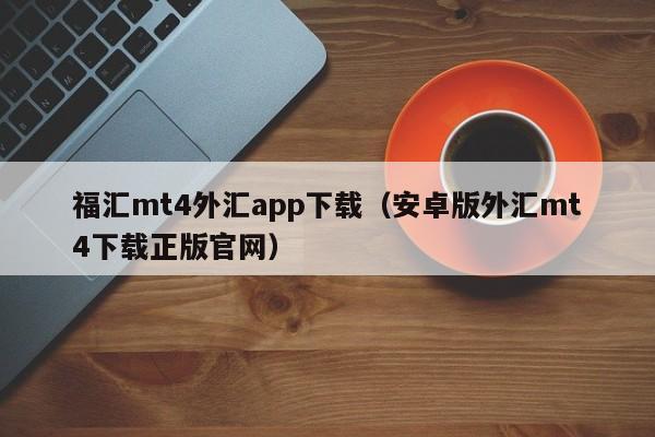 福汇mt4外汇app下载（安卓版外汇mt4下载正版官网）