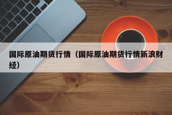 国际原油期货行情（国际原油期货行情新浪财经）