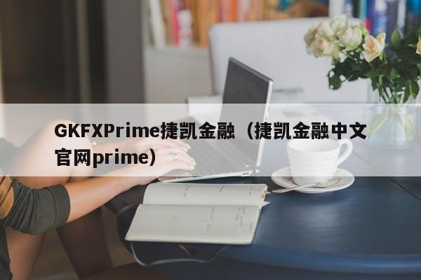 GKFXPrime捷凯金融（捷凯金融中文官网prime）
