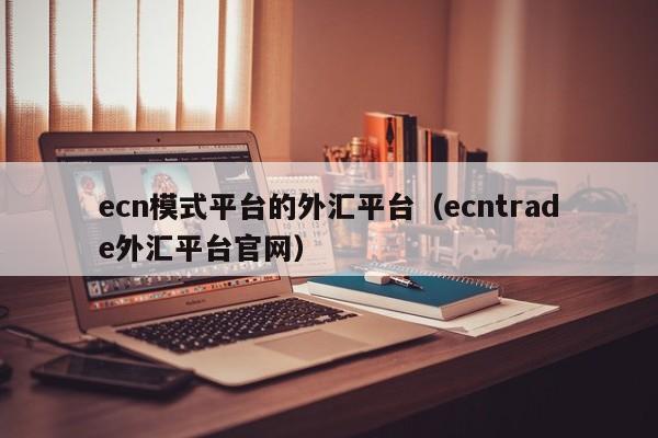 ecn模式平台的外汇平台（ecntrade外汇平台官网）