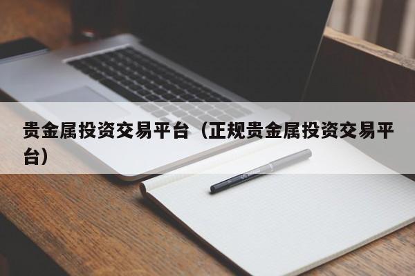 贵金属投资交易平台（正规贵金属投资交易平台）