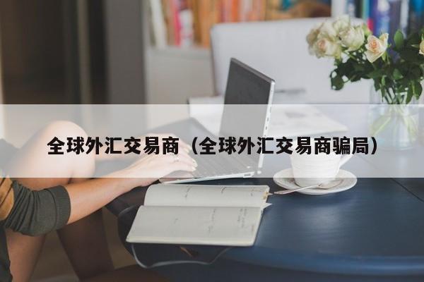 全球外汇交易商（全球外汇交易商骗局）