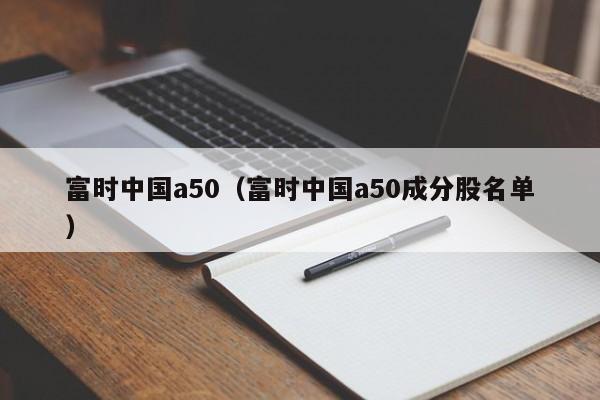 富时中国a50（富时中国a50成分股名单）