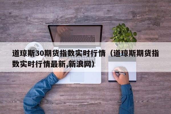 道琼斯30期货指数实时行情（道琼斯期货指数实时行情最新,新浪网）