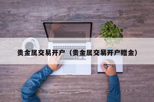 贵金属交易开户（贵金属交易开户赠金）