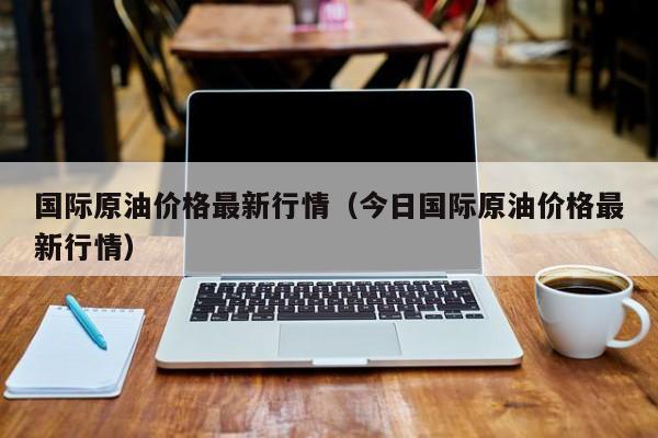 国际原油价格最新行情（今日国际原油价格最新行情）
