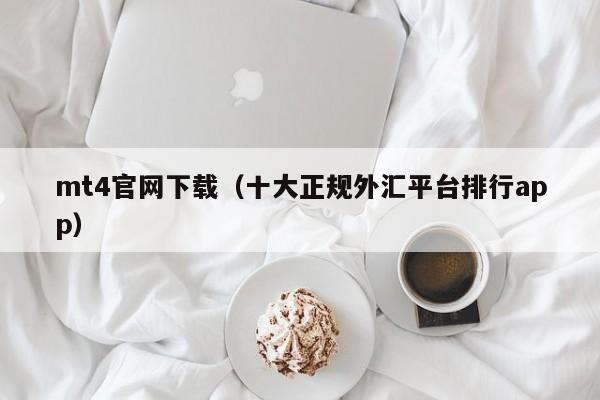 mt4官网下载（十大正规外汇平台排行app）