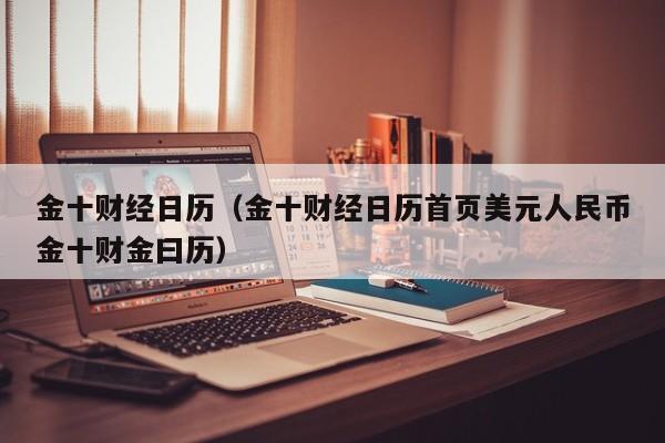金十财经日历（金十财经日历首页美元人民币金十财金曰历）