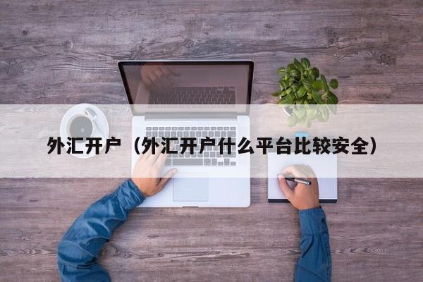 外汇开户（外汇开户什么平台比较安全）
