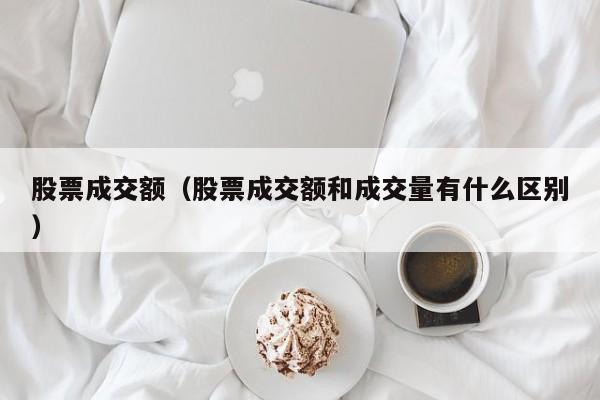 股票成交额（股票成交额和成交量有什么区别）