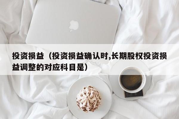 投资损益（投资损益确认时,长期股权投资损益调整的对应科目是）