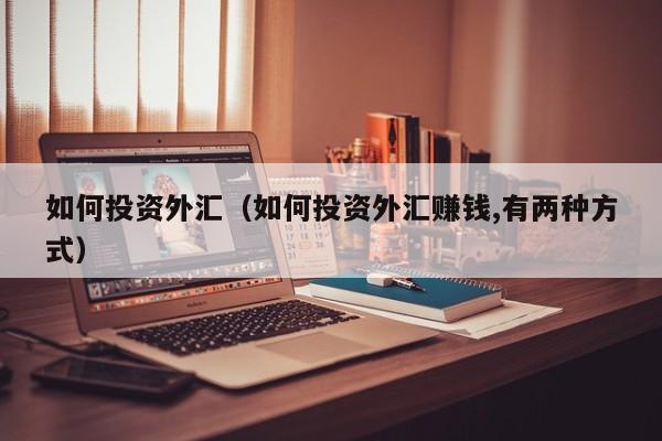 如何投资外汇（如何投资外汇赚钱,有两种方式）