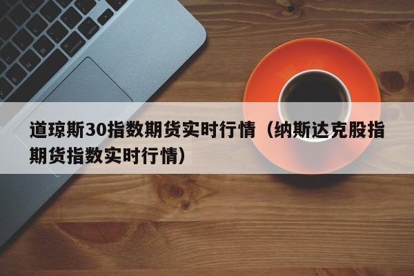 道琼斯30指数期货实时行情（纳斯达克股指期货指数实时行情）