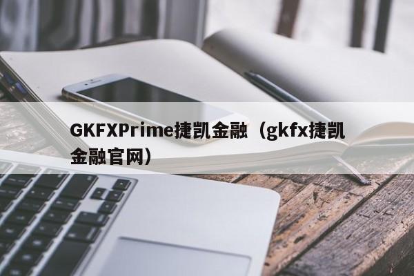 GKFXPrime捷凯金融（gkfx捷凯金融官网）