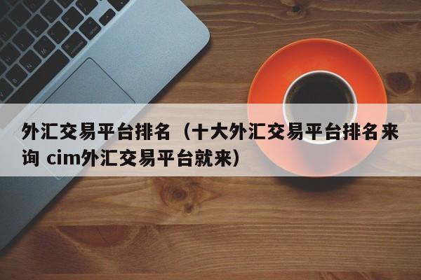 外汇交易平台排名（十大外汇交易平台排名来询 cim外汇交易平台就来）