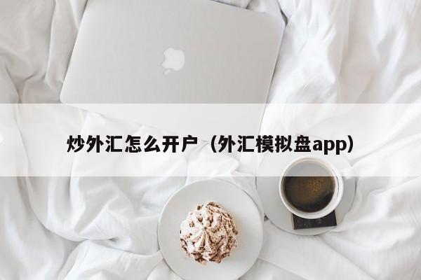 炒外汇怎么开户（外汇模拟盘app）