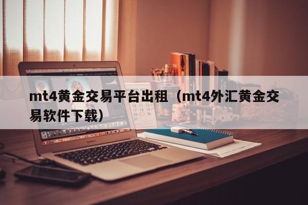 mt4黄金交易平台出租（mt4外汇黄金交易软件下载）