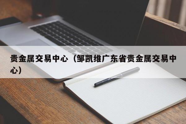 贵金属交易中心（邹凯维广东省贵金属交易中心）