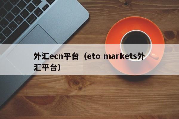 外汇ecn平台（eto markets外汇平台）