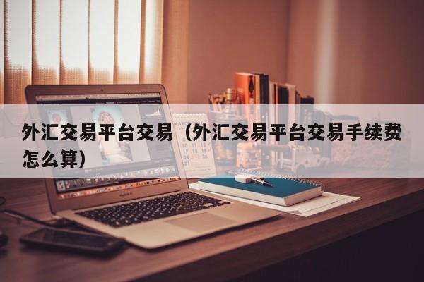 外汇交易平台交易（外汇交易平台交易手续费怎么算）