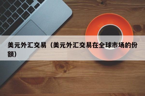 美元外汇交易（美元外汇交易在全球市场的份额）
