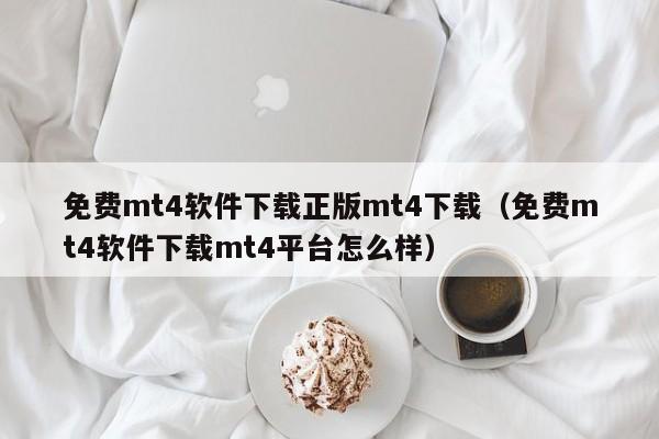 免费mt4软件下载正版mt4下载（免费mt4软件下载mt4平台怎么样）