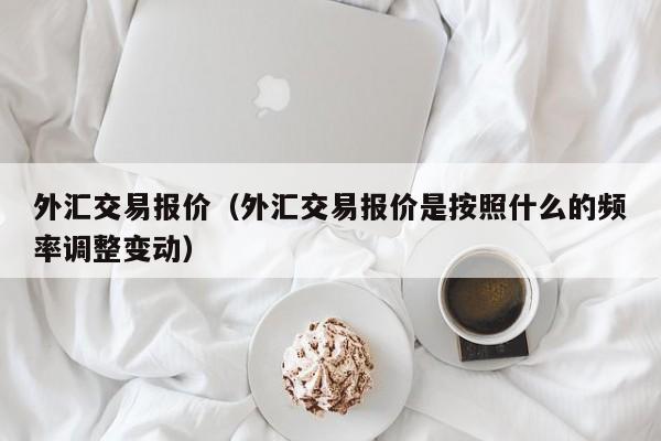 外汇交易报价（外汇交易报价是按照什么的频率调整变动）