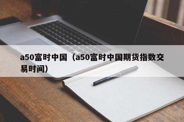 a50富时中国（a50富时中国期货指数交易时间）