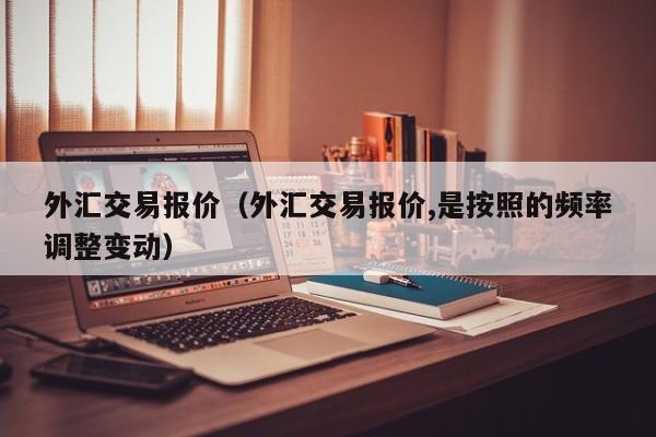外汇交易报价（外汇交易报价,是按照的频率调整变动）