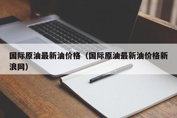 国际原油最新油价格（国际原油最新油价格新浪网）