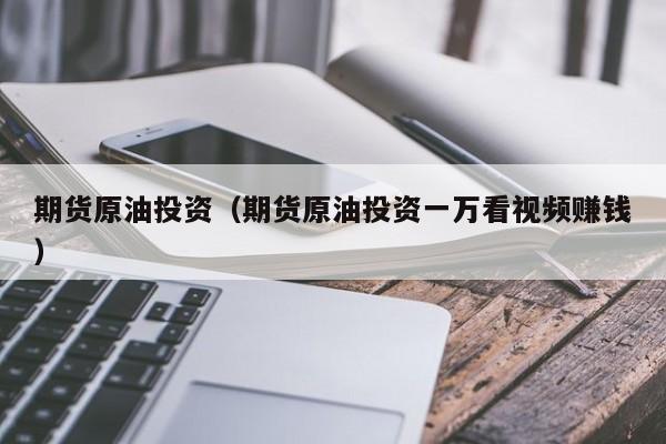 期货原油投资（期货原油投资一万看视频赚钱）
