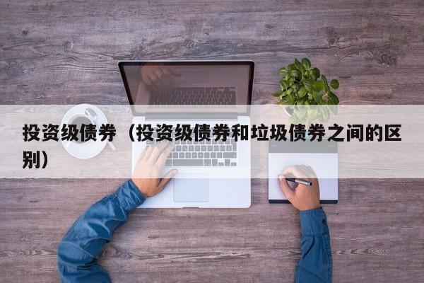 投资级债券（投资级债券和垃圾债券之间的区别）