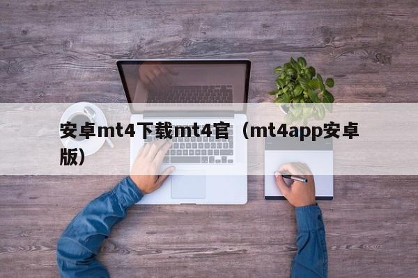 安卓mt4下载mt4官（mt4app安卓版）