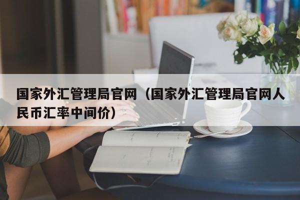 国家外汇管理局官网（国家外汇管理局官网人民币汇率中间价）