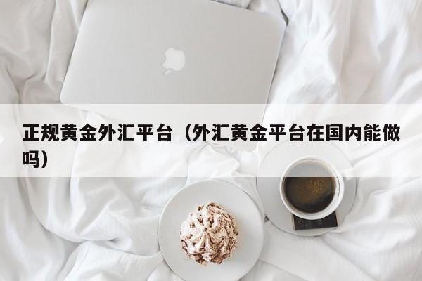 正规黄金外汇平台（外汇黄金平台在国内能做吗）