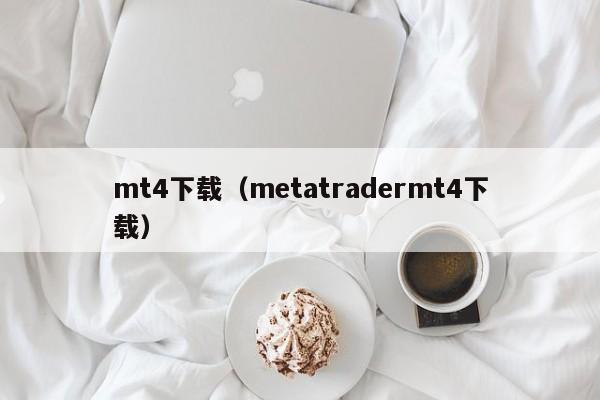 mt4下载（metatradermt4下载）