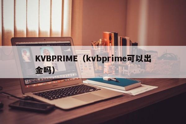 KVBPRIME（kvbprime可以出金吗）