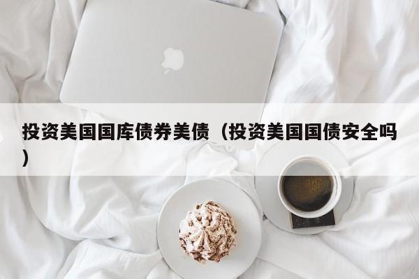 投资美国国库债券美债（投资美国国债安全吗）