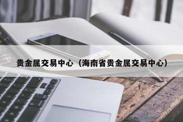 贵金属交易中心（海南省贵金属交易中心）