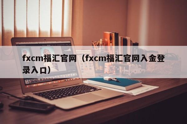 fxcm福汇官网（fxcm福汇官网入金登录入口）
